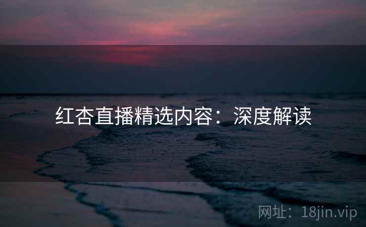 红杏直播精选内容:深度解读 第2张 红杏直播精选内容:深度解读 第2张