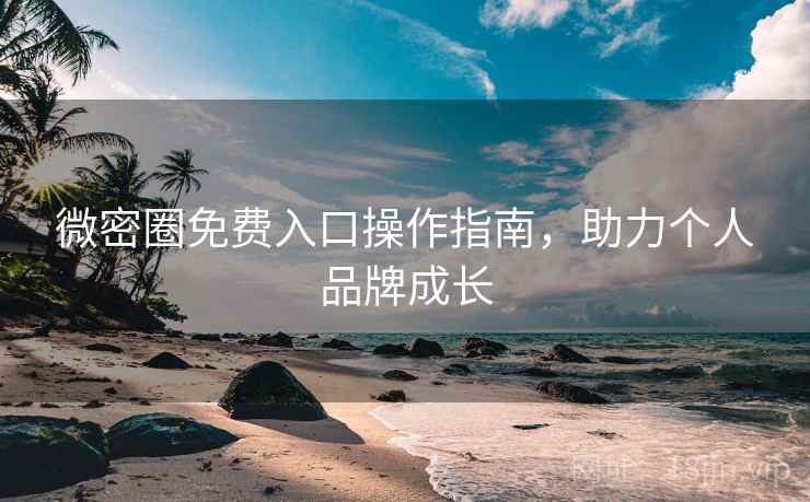 微密圈免费入口操作指南，助力个人品牌成长