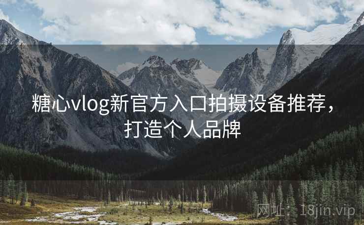 糖心vlog新官方入口拍摄设备推荐,打造个人品牌
