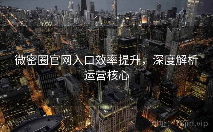 微密圈官网入口效率提升,深度解析运营核心 第2张 微密圈官网入口效率提升,深度解析运营核心 第2张