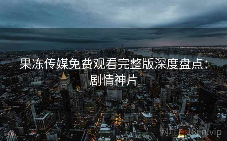 果冻传媒免费观看完整版深度盘点：剧情神片  第2张