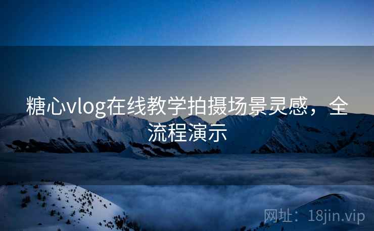 糖心vlog在线教学拍摄场景灵感,全流程演示