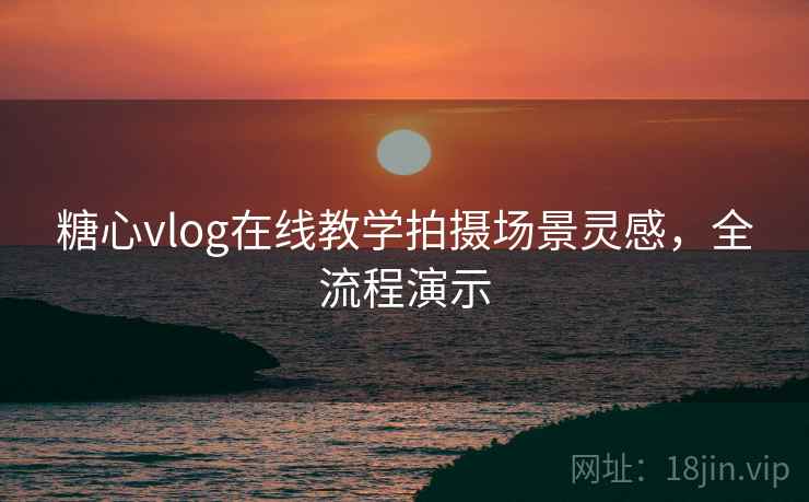 糖心vlog在线教学拍摄场景灵感,全流程演示