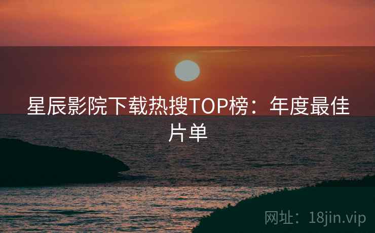 星辰影院下载热搜TOP榜：年度最佳片单