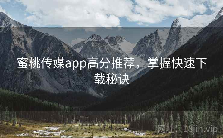 蜜桃传媒app高分推荐，掌握快速下载秘诀