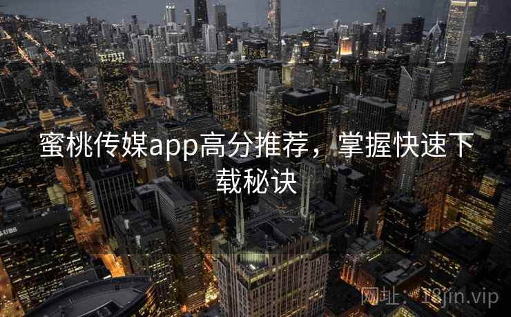 蜜桃传媒app高分推荐，掌握快速下载秘诀