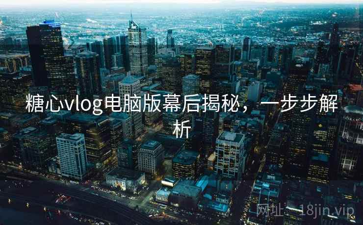 糖心vlog电脑版幕后揭秘，一步步解析