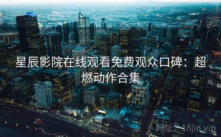 星辰影院在线观看免费观众口碑：超燃动作合集