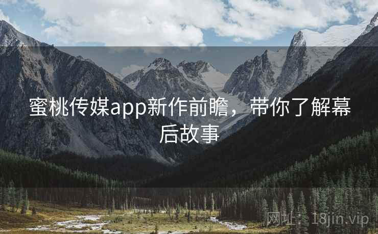蜜桃传媒app新作前瞻，带你了解幕后故事