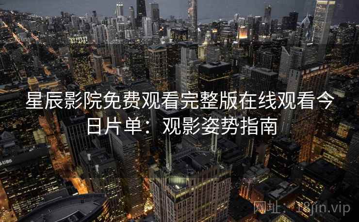 星辰影院免费观看完整版在线观看今日片单:观影姿势指南