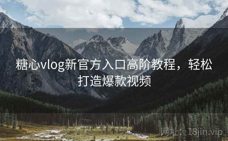 糖心vlog新官方入口高阶教程,轻松打造爆款视频
