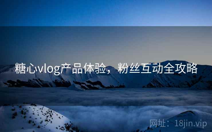 糖心vlog产品体验，粉丝互动全攻略