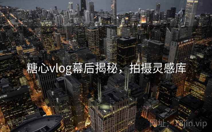 糖心vlog幕后揭秘，拍摄灵感库