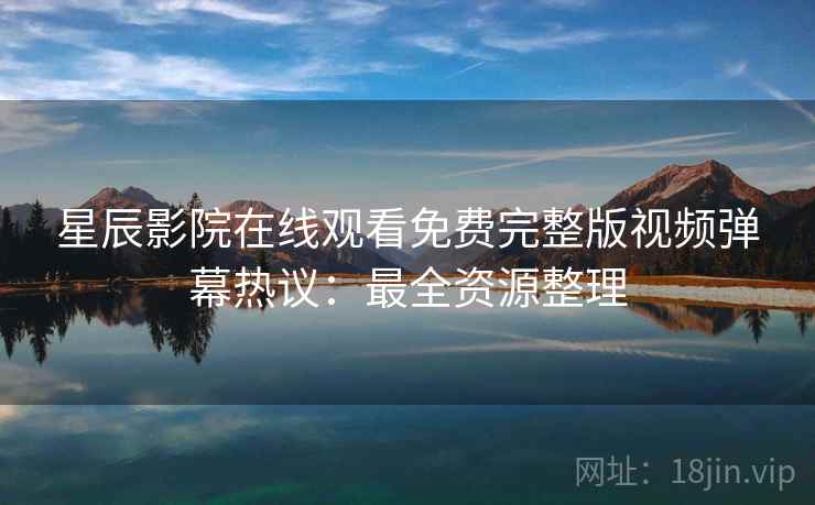 星辰影院在线观看免费完整版视频弹幕热议：最全资源整理