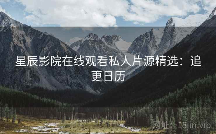 星辰影院在线观看私人片源精选:追更日历