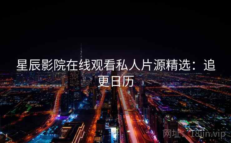 星辰影院在线观看私人片源精选:追更日历