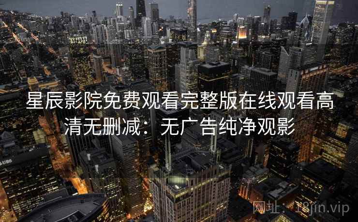 星辰影院免费观看完整版在线观看高清无删减:无广告纯净观影