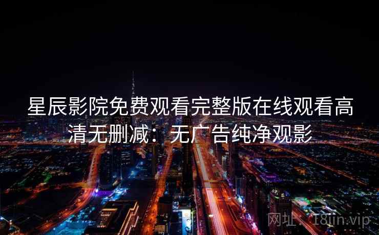 星辰影院免费观看完整版在线观看高清无删减:无广告纯净观影