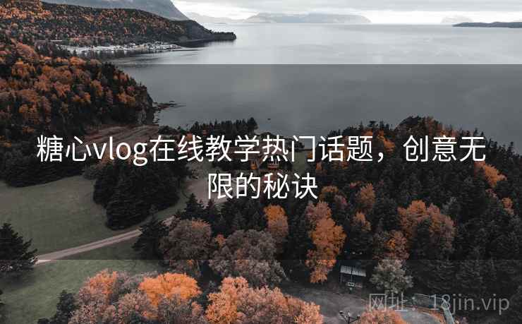 糖心vlog在线教学热门话题,创意无限的秘诀
