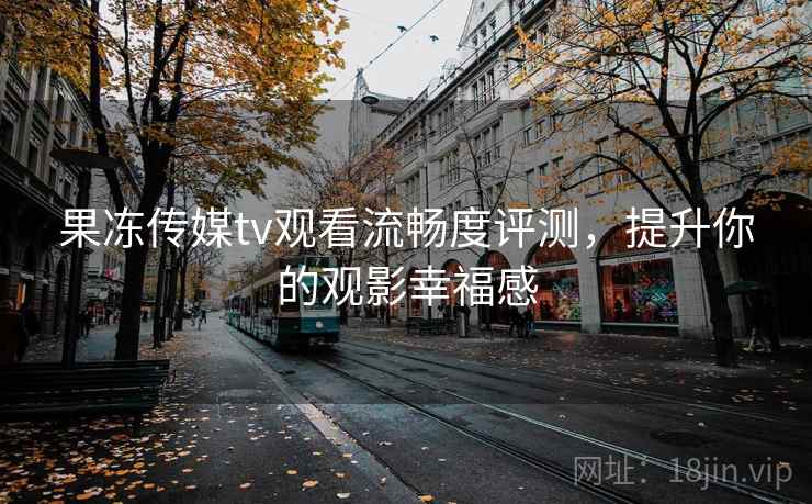 果冻传媒tv观看流畅度评测,提升你的观影幸福感