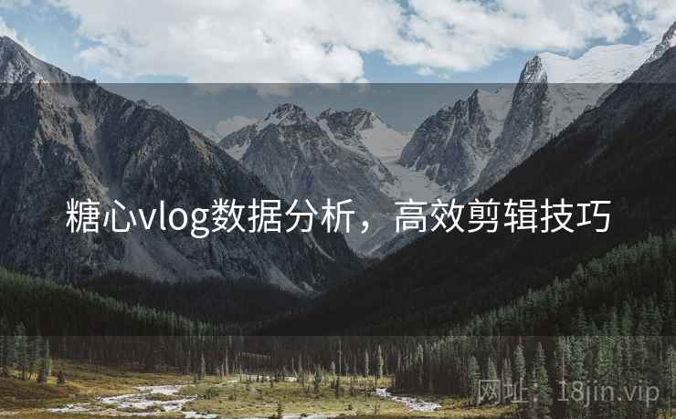 糖心vlog数据分析，高效剪辑技巧