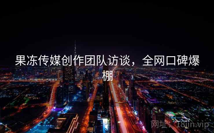 果冻传媒创作团队访谈，全网口碑爆棚