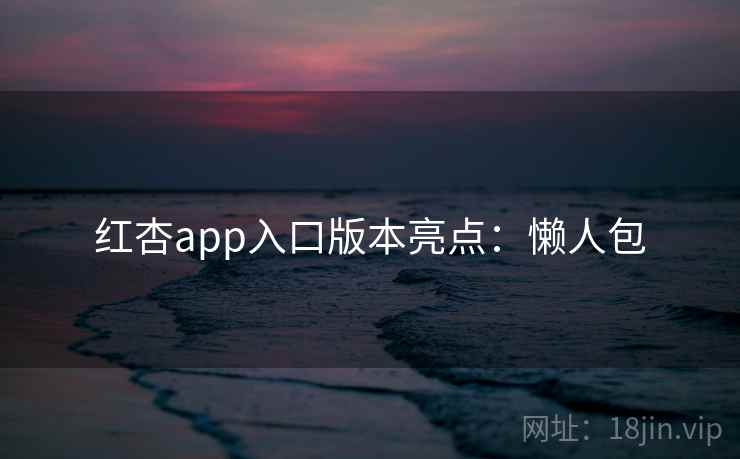 红杏app入口版本亮点:懒人包