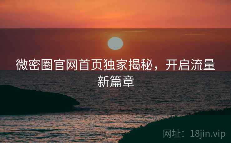 微密圈官网首页独家揭秘，开启流量新篇章