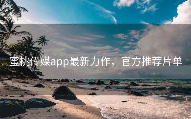 蜜桃传媒app最新力作,官方推荐片单