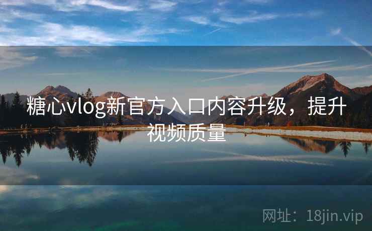 糖心vlog新官方入口内容升级,提升视频质量