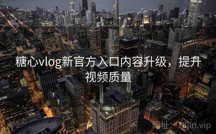 糖心vlog新官方入口内容升级,提升视频质量