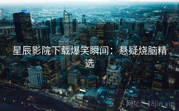 星辰影院下载爆笑瞬间：悬疑烧脑精选