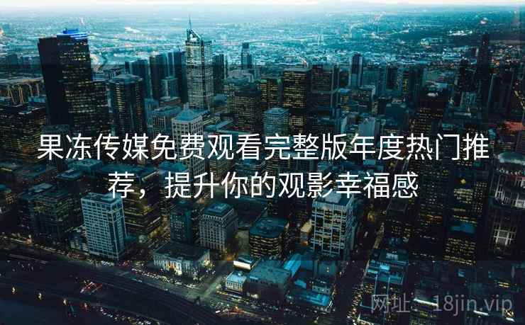 果冻传媒免费观看完整版年度热门推荐,提升你的观影幸福感