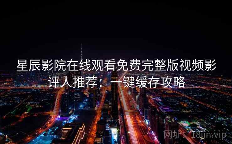 星辰影院在线观看免费完整版视频影评人推荐:一键缓存攻略