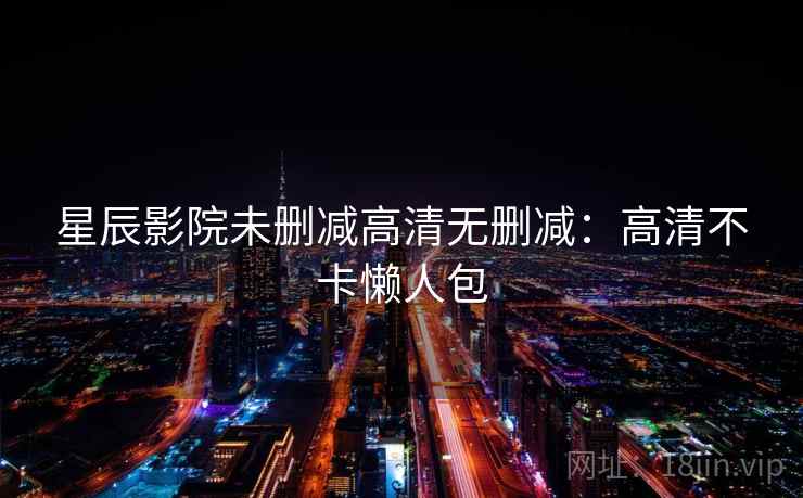 星辰影院未删减高清无删减:高清不卡懒人包