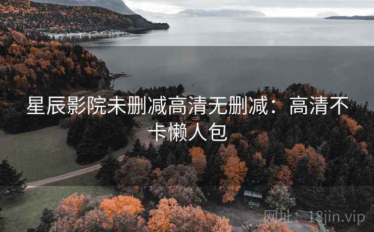 星辰影院未删减高清无删减:高清不卡懒人包