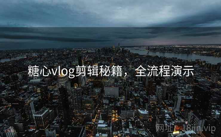 糖心vlog剪辑秘籍,全流程演示