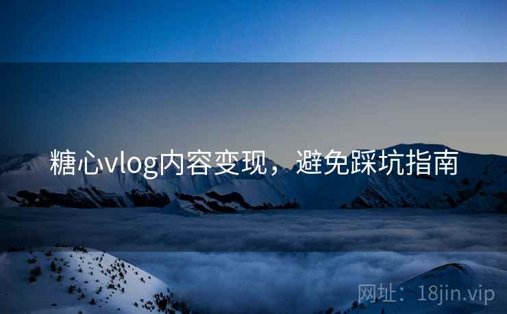 糖心vlog内容变现,避免踩坑指南