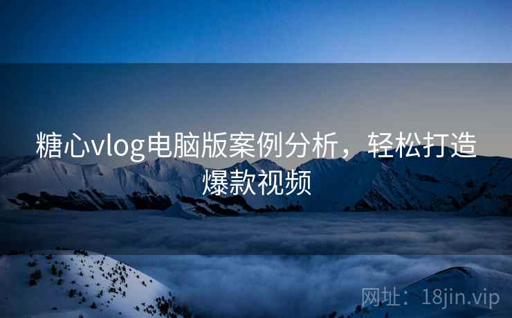 糖心vlog电脑版案例分析,轻松打造爆款视频