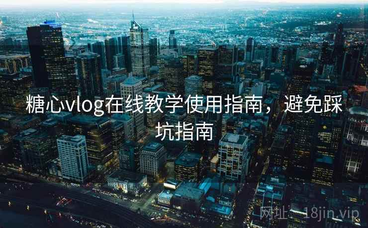 糖心vlog在线教学使用指南,避免踩坑指南